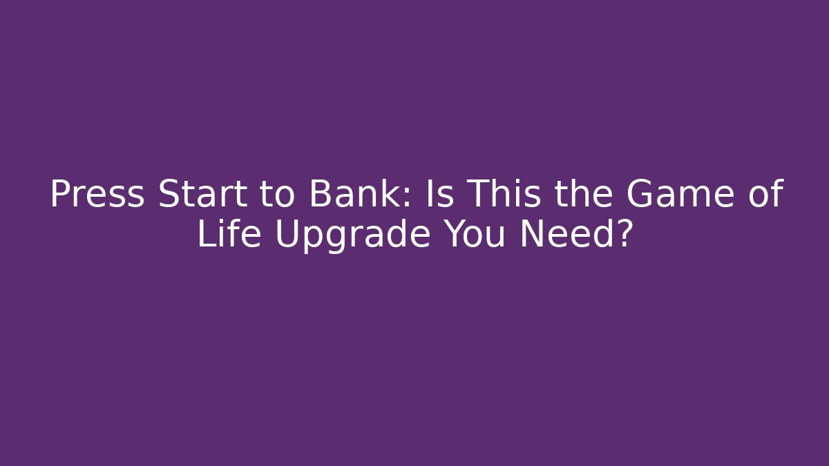 Press Start to Bank: Is This the Game of Life Upgrade You Need?