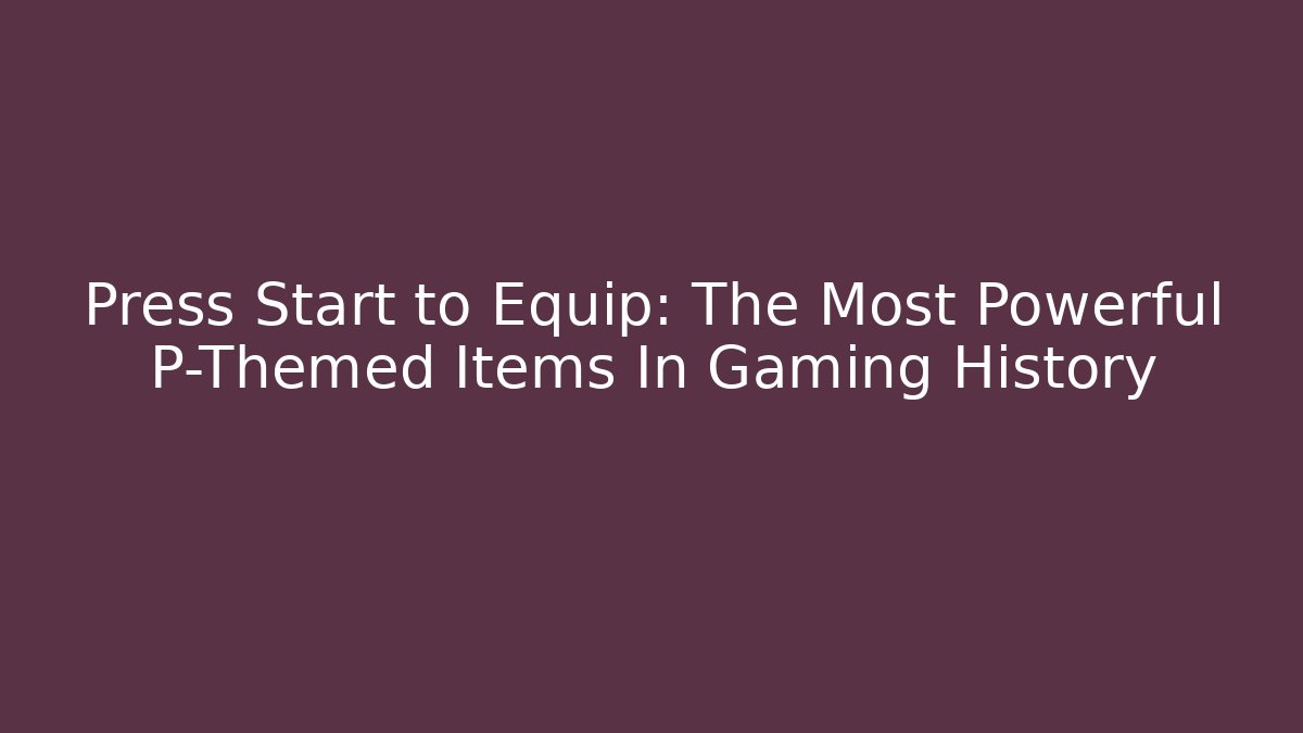 Press Start to Equip: The Most Powerful P-Themed Items In Gaming History