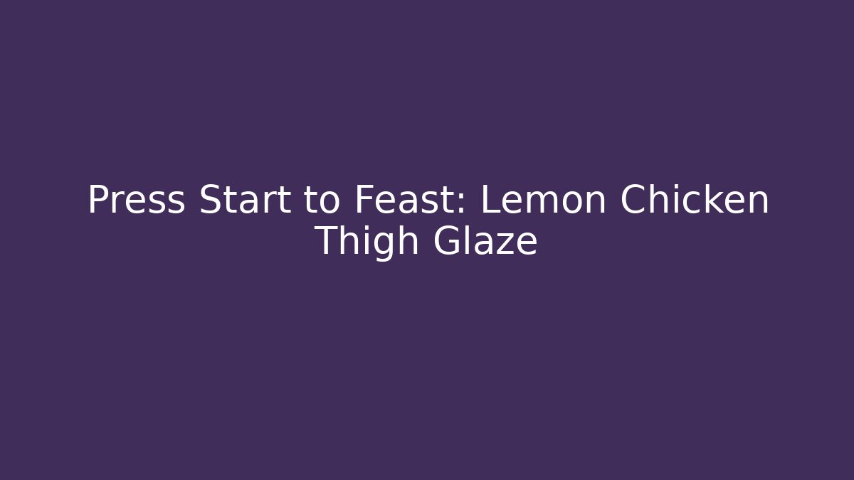 Press Start to Feast: Lemon Chicken Thigh Glaze