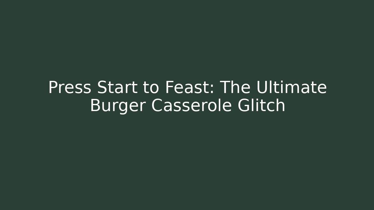 Press Start to Feast: The Ultimate Burger Casserole Glitch