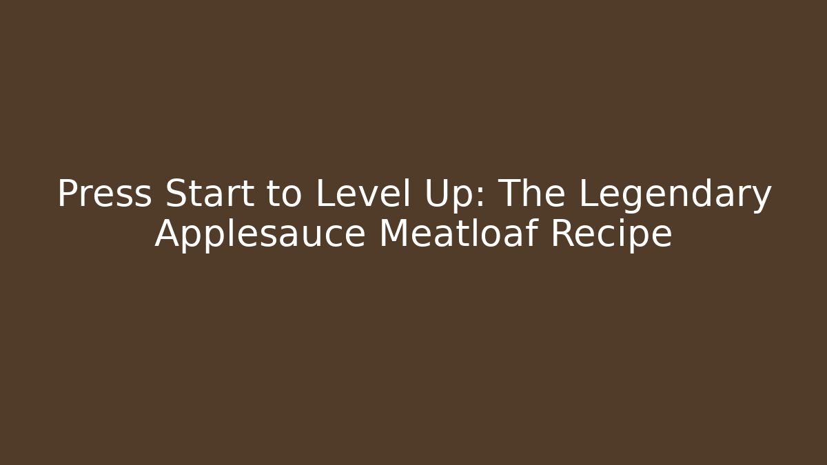 Press Start to Level Up: The Legendary Applesauce Meatloaf Recipe