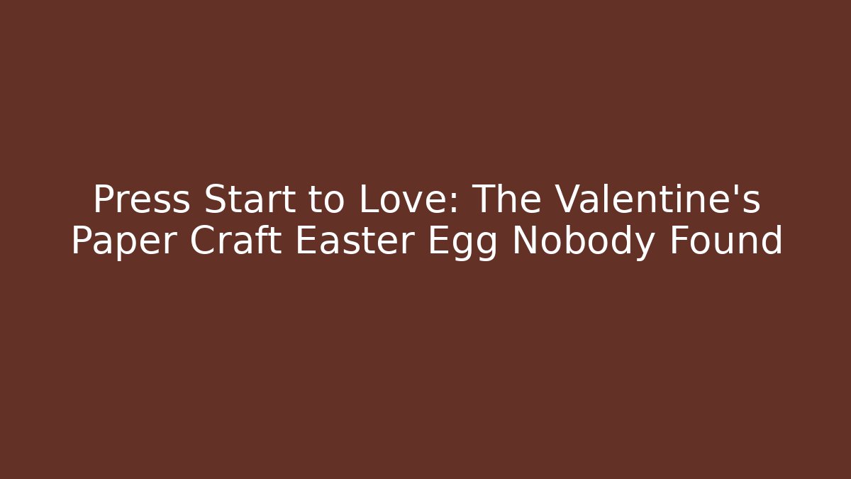 Press Start to Love: The Valentine's Paper Craft Easter Egg Nobody Found