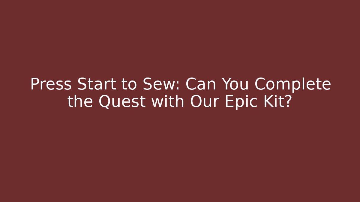 Press Start to Sew: Can You Complete the Quest with Our Epic Kit?