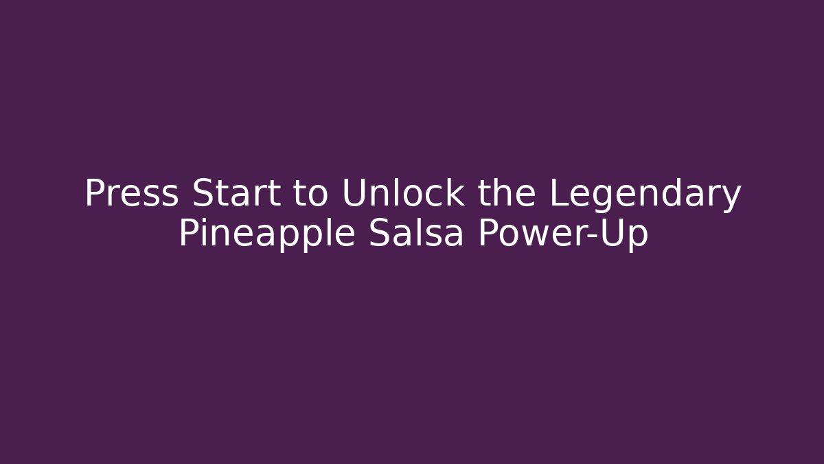 Press Start to Unlock the Legendary Pineapple Salsa Power-Up