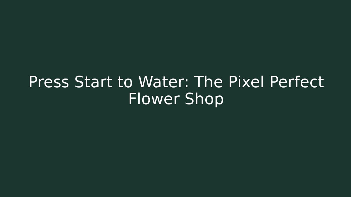 Press Start to Water: The Pixel Perfect Flower Shop