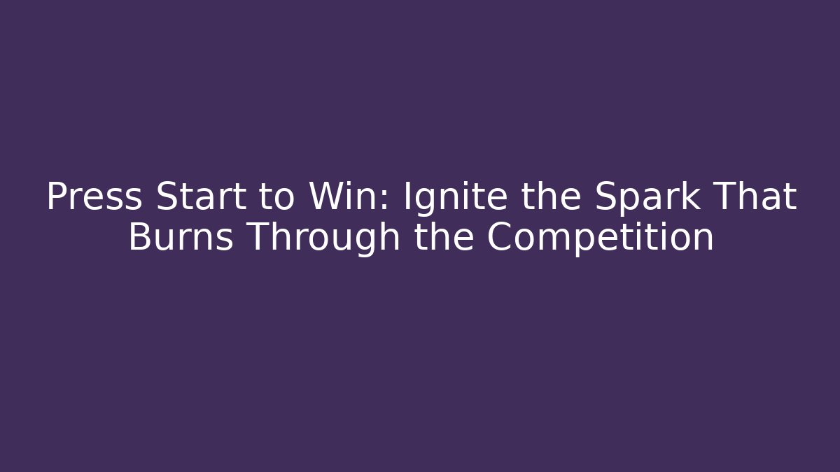 Press Start to Win: Ignite the Spark That Burns Through the Competition