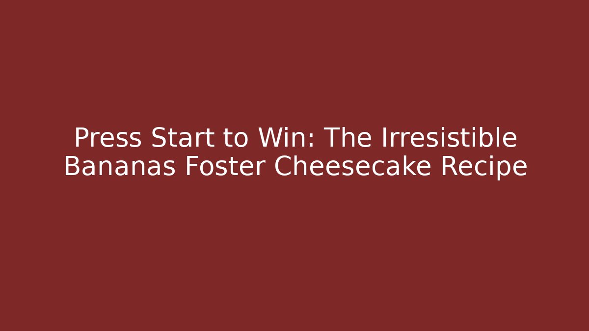 Press Start to Win: The Irresistible Bananas Foster Cheesecake Recipe
