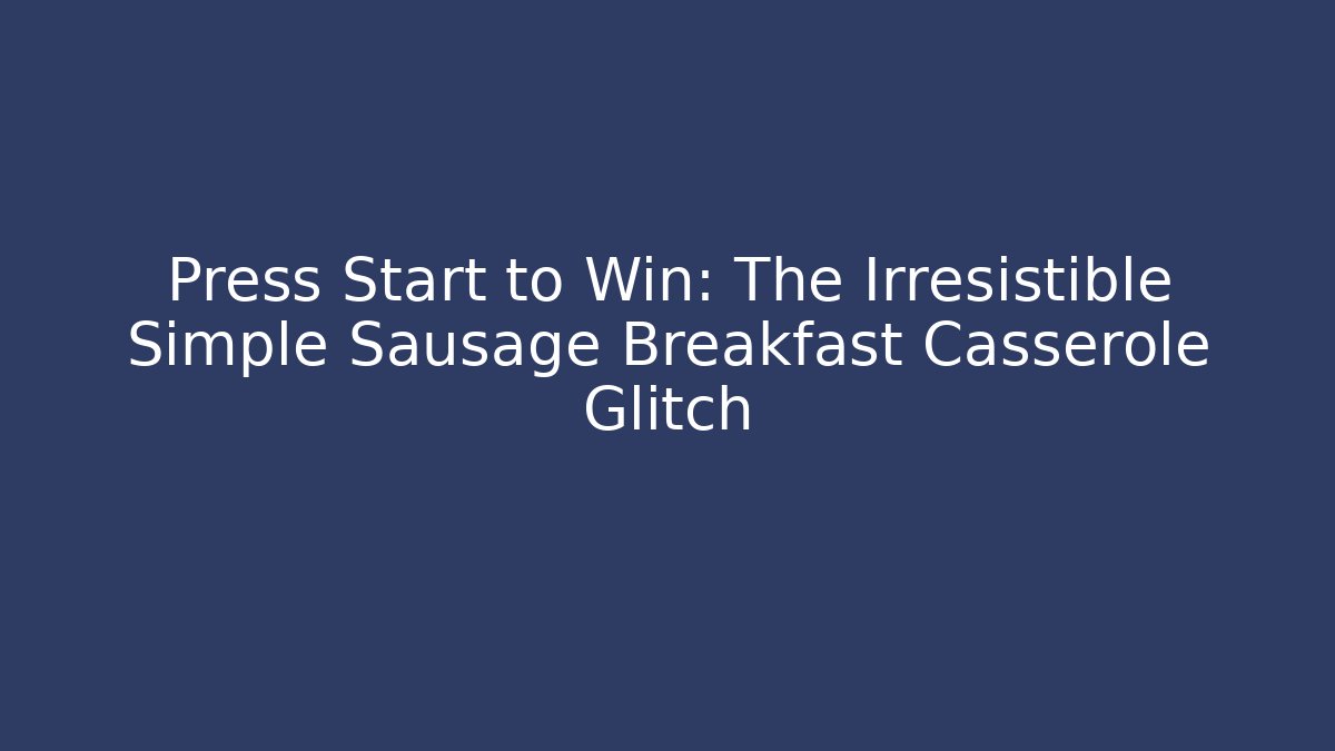 Press Start to Win: The Irresistible Simple Sausage Breakfast Casserole Glitch