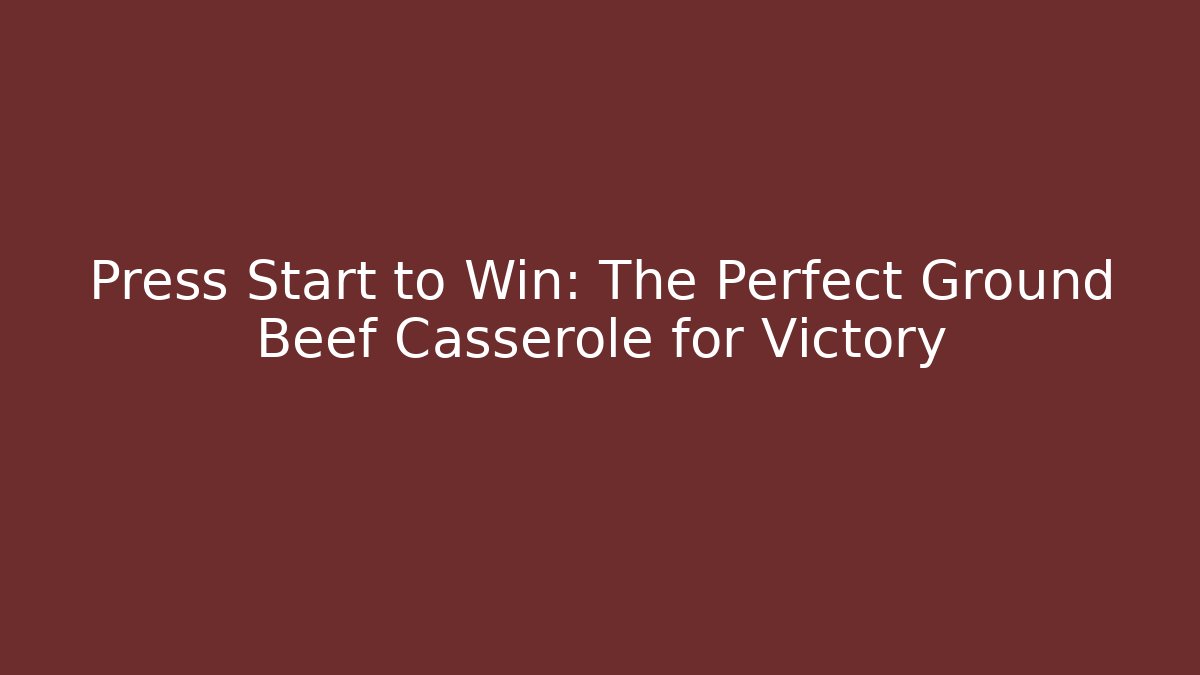 Press Start to Win: The Perfect Ground Beef Casserole for Victory
