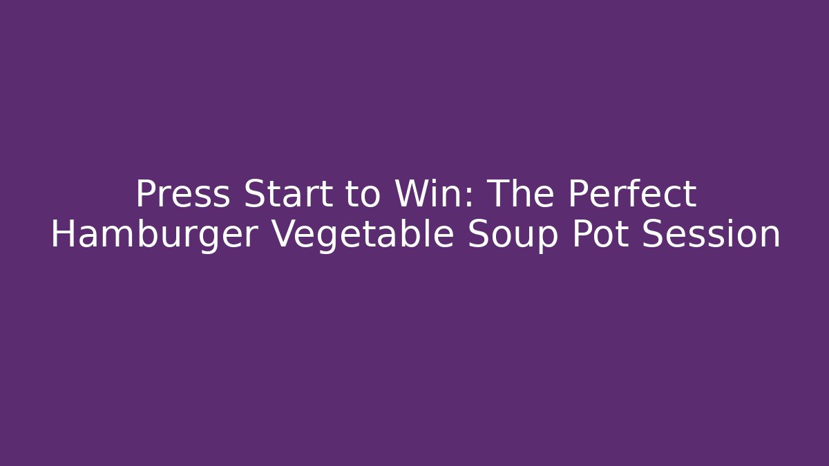 Press Start to Win: The Perfect Hamburger Vegetable Soup Pot Session
