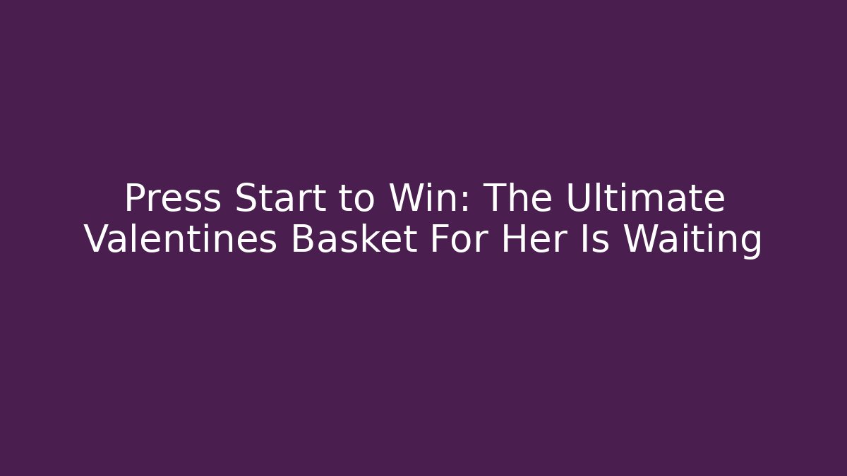 Press Start to Win: The Ultimate Valentines Basket For Her Is Waiting - Critter Realm