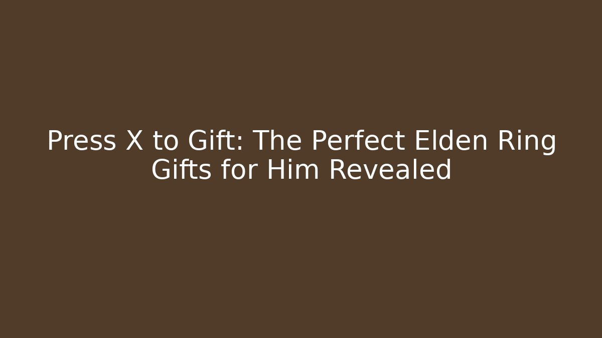 Press X to Gift: The Perfect Elden Ring Gifts for Him Revealed