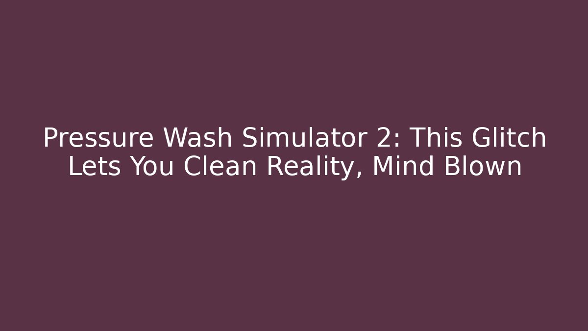 Pressure Wash Simulator 2: This Glitch Lets You Clean Reality, Mind Blown