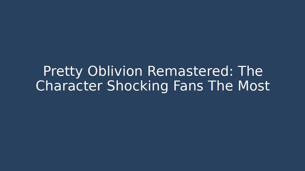 Pretty Oblivion Remastered: The Character Shocking Fans The Most