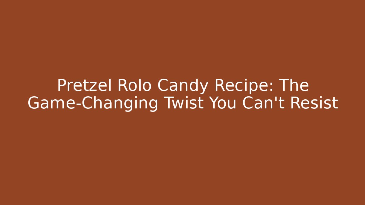 Pretzel Rolo Candy Recipe: The Game-Changing Twist You Can't Resist