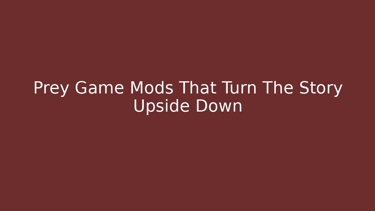 Prey Game Mods That Turn The Story Upside Down