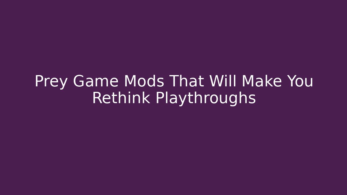 Prey Game Mods That Will Make You Rethink Playthroughs