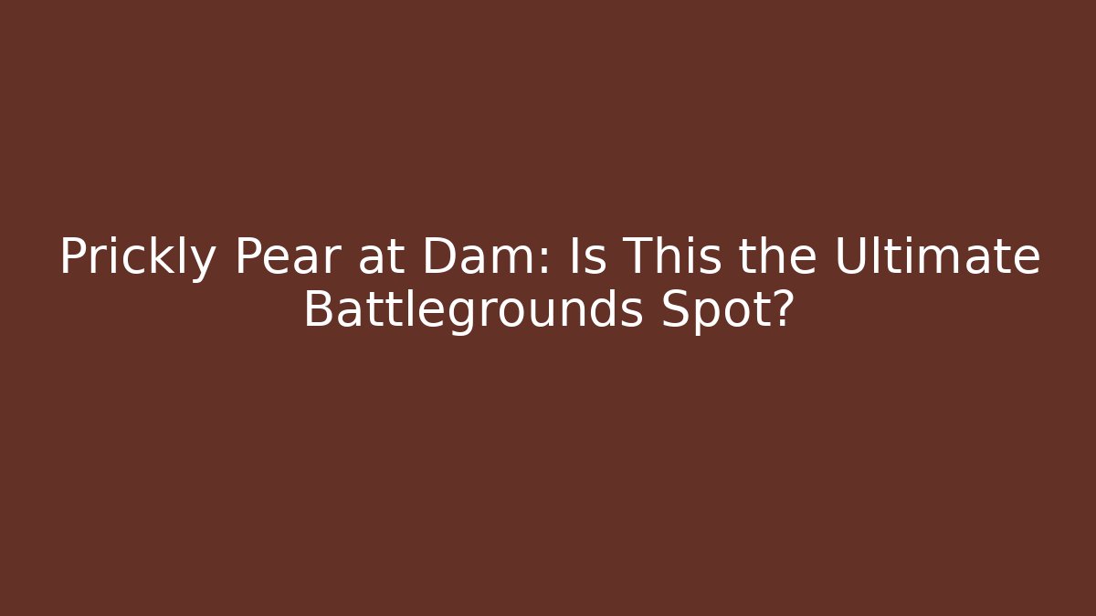 Prickly Pear at Dam: Is This the Ultimate Battlegrounds Spot?