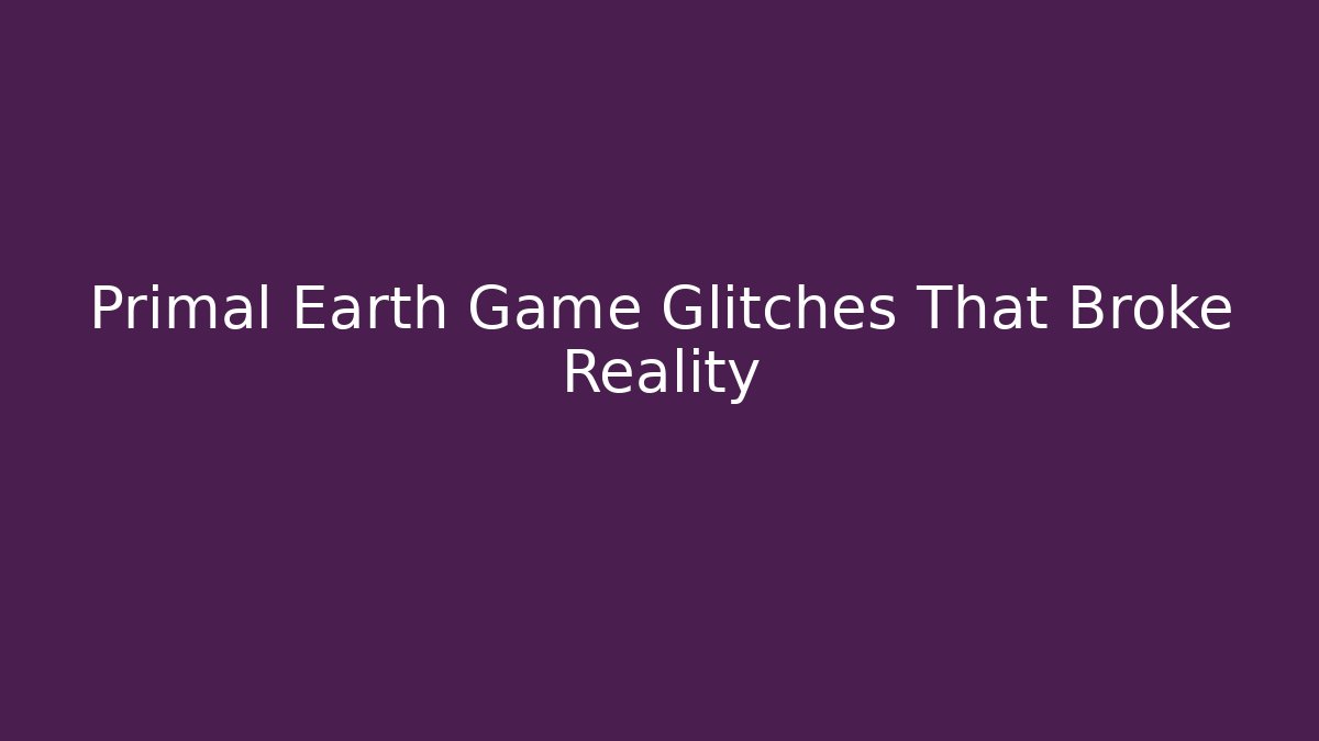 Primal Earth Game Glitches That Broke Reality
