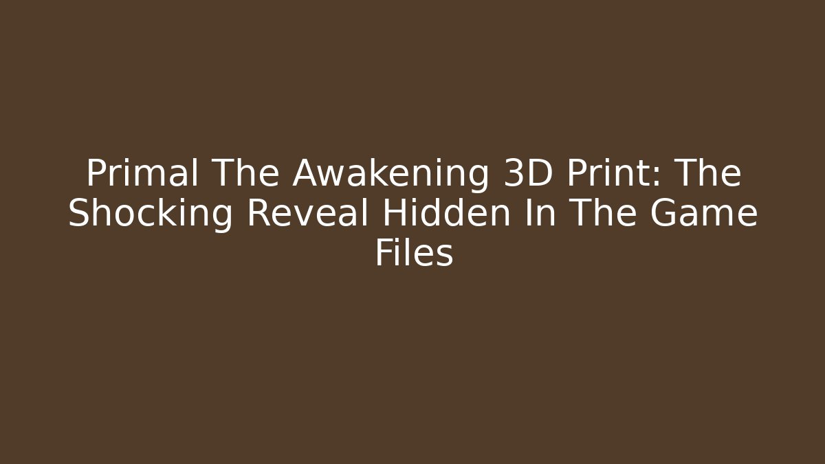 Primal The Awakening 3D Print: The Shocking Reveal Hidden In The Game Files
