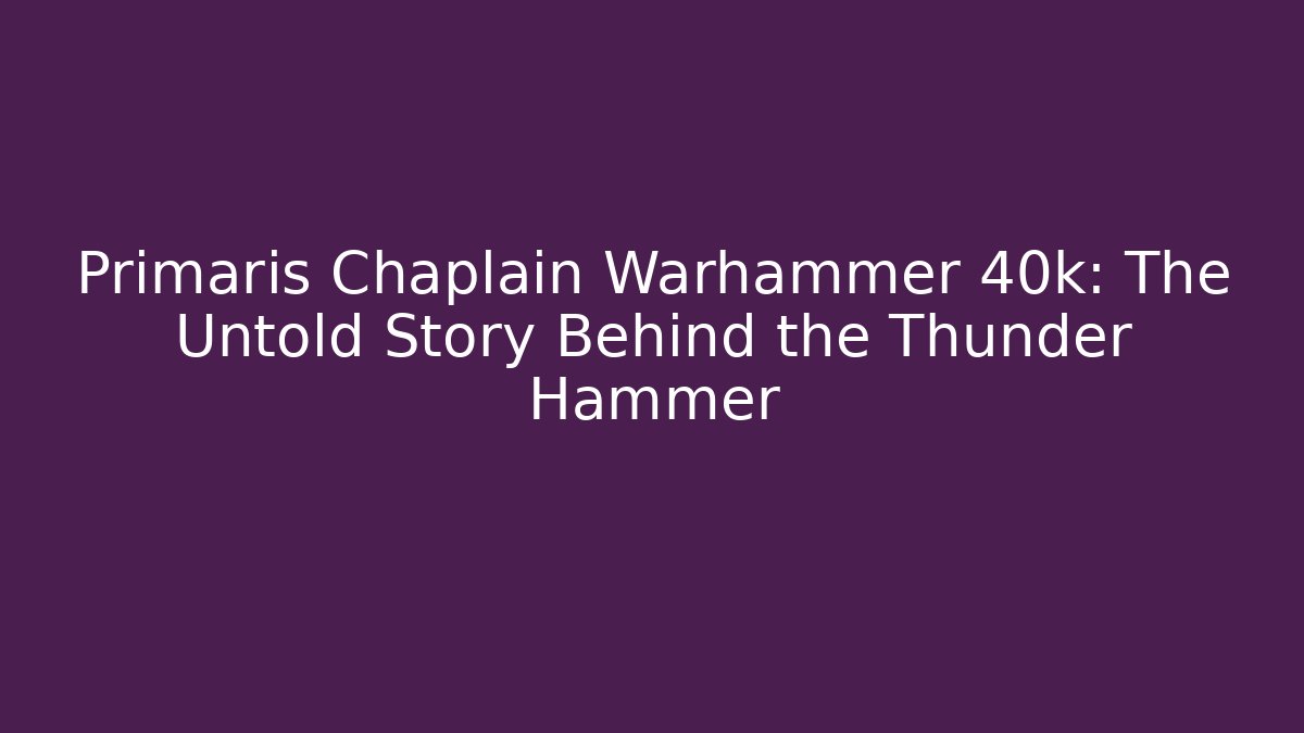 Primaris Chaplain Warhammer 40k: The Untold Story Behind the Thunder Hammer