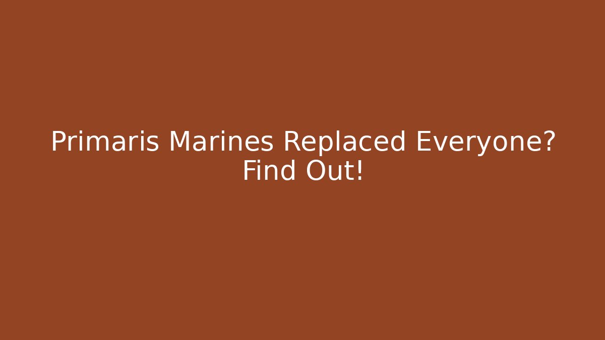 Primaris Marines Replaced Everyone? Find Out!