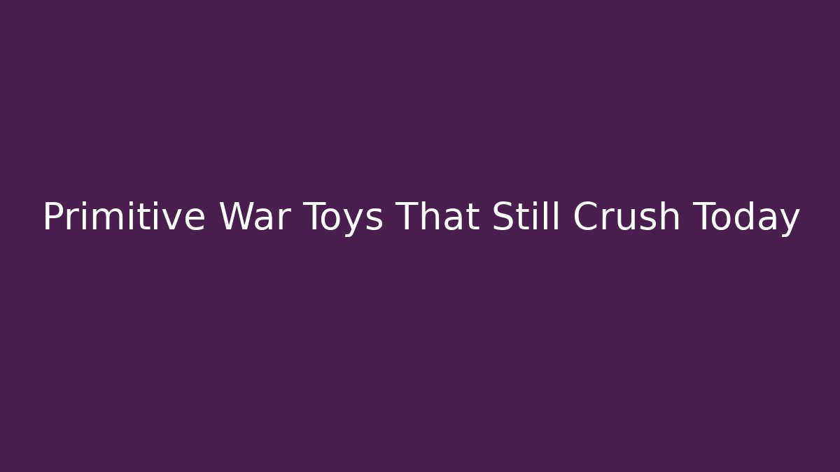Primitive War Toys That Still Crush Today