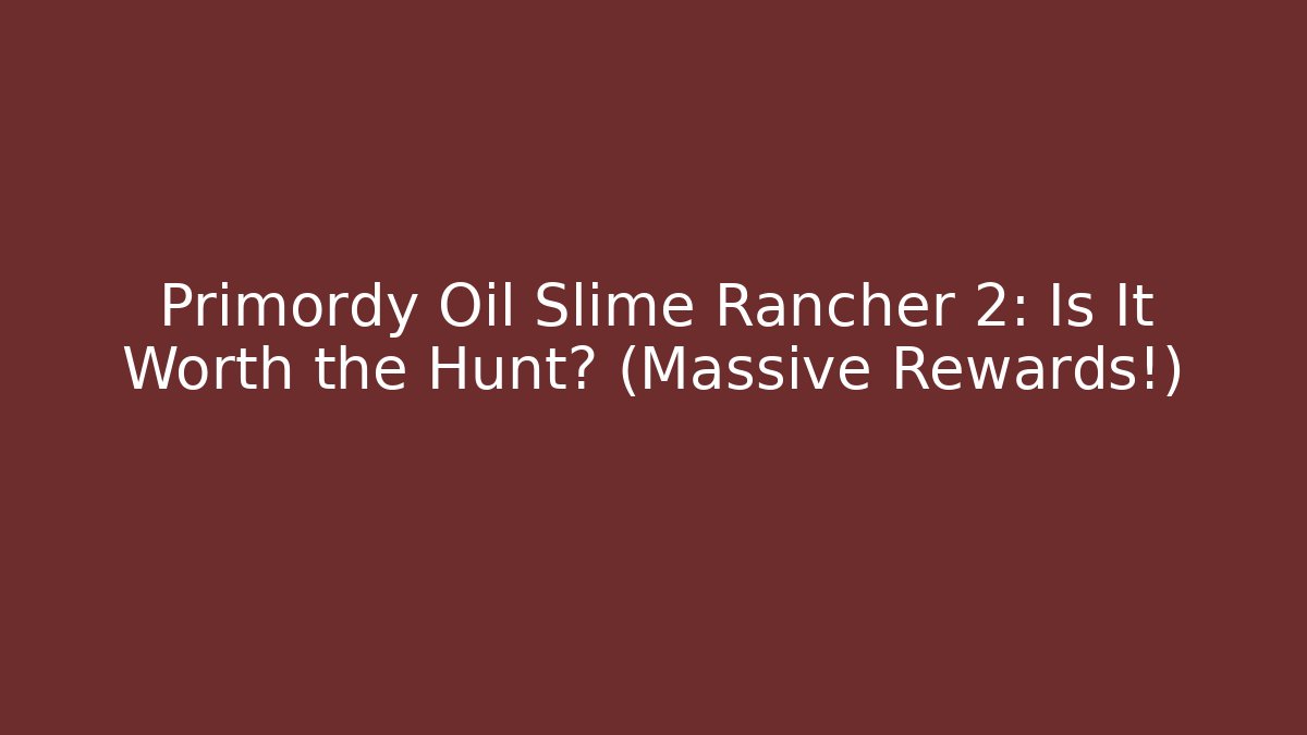 Primordy Oil Slime Rancher 2: Is It Worth the Hunt? (Massive Rewards!)