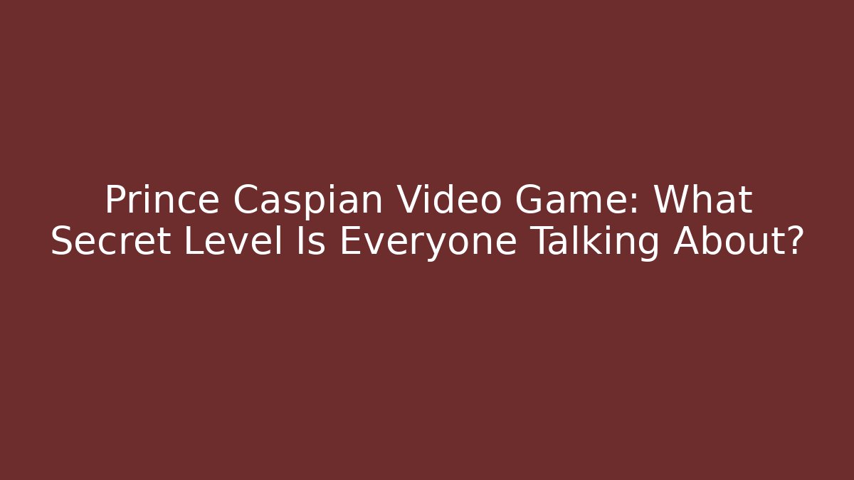 Prince Caspian Video Game: What Secret Level Is Everyone Talking About?