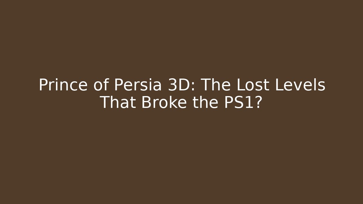 Prince of Persia 3D: The Lost Levels That Broke the PS1?
