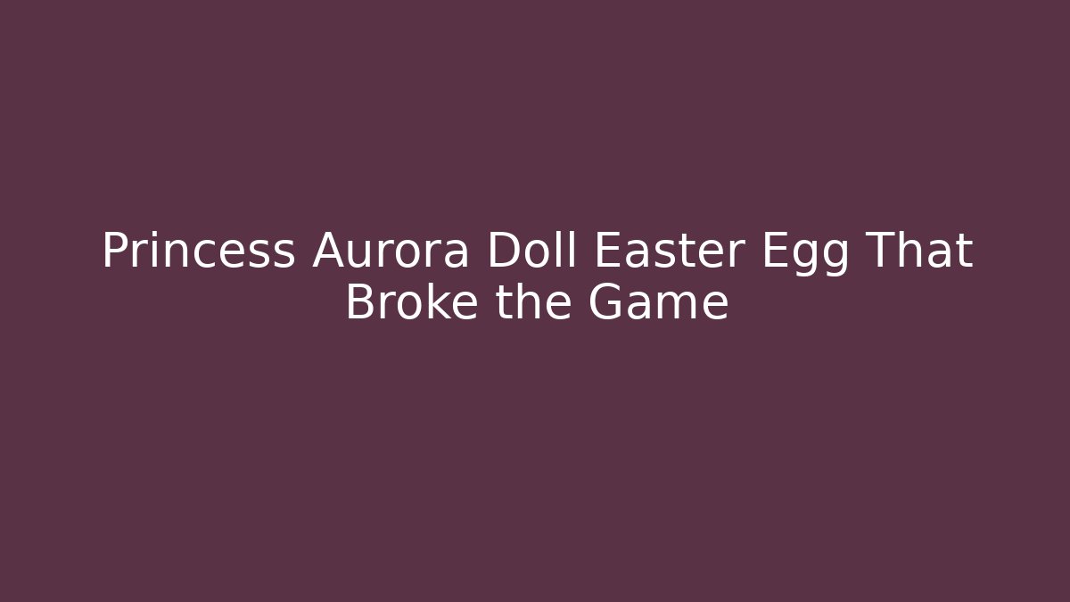 Princess Aurora Doll Easter Egg That Broke the Game
