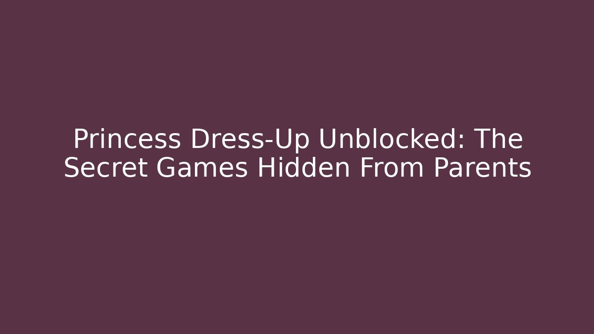 Princess Dress-Up Unblocked: The Secret Games Hidden From Parents