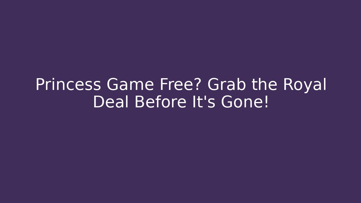 Princess Game Free? Grab the Royal Deal Before It's Gone!