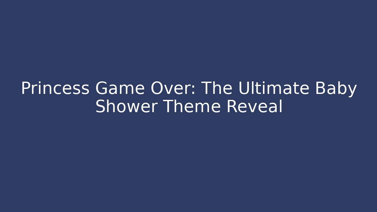 Princess Game Over: The Ultimate Baby Shower Theme Reveal