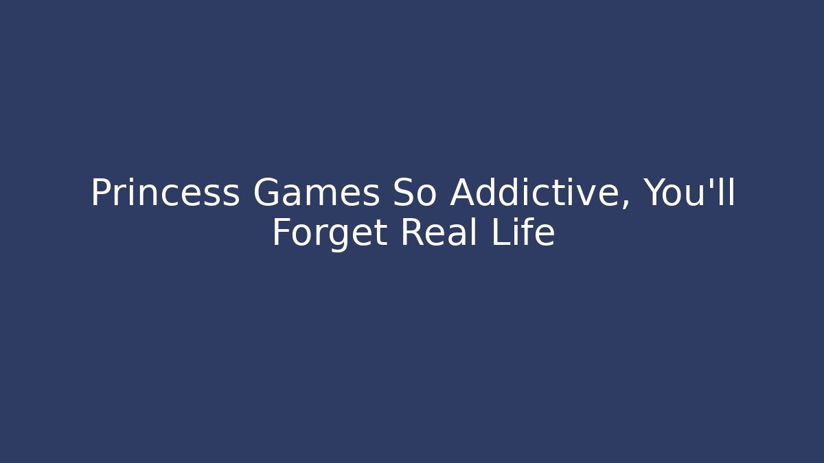 Princess Games So Addictive, You'll Forget Real Life