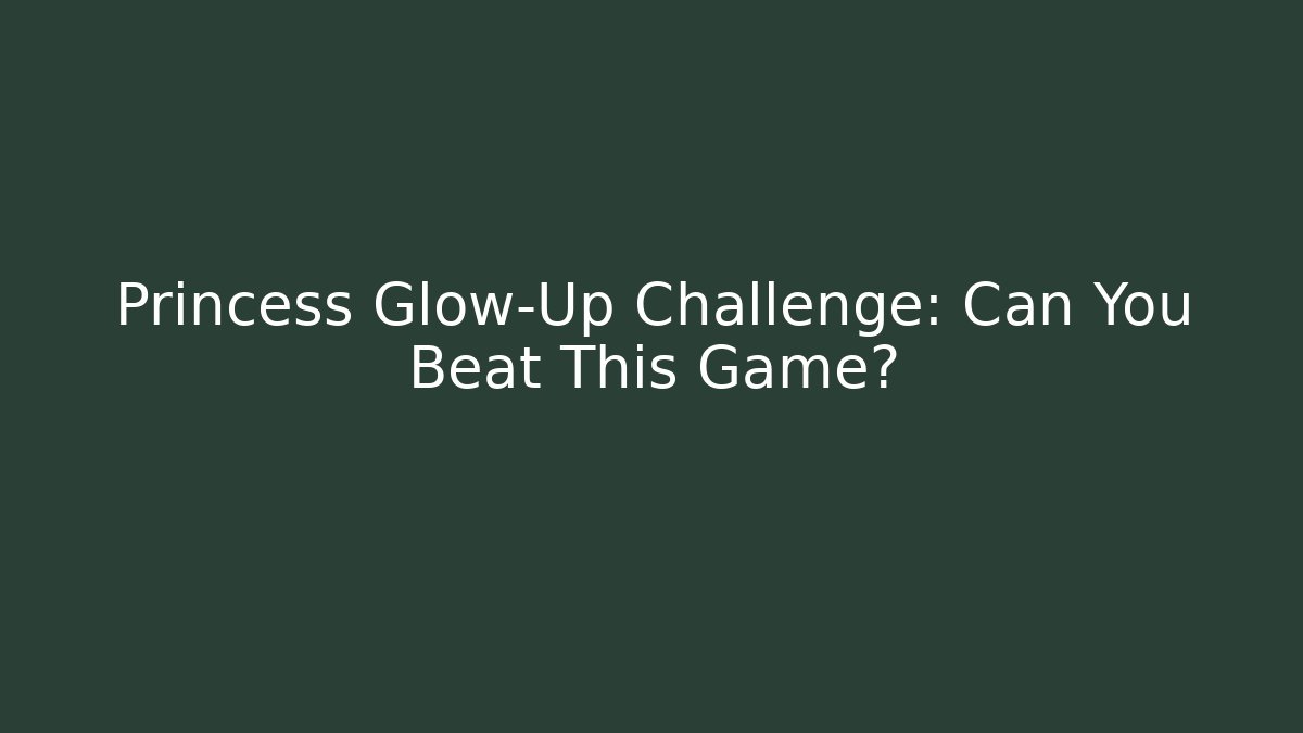 Princess Glow-Up Challenge: Can You Beat This Game?