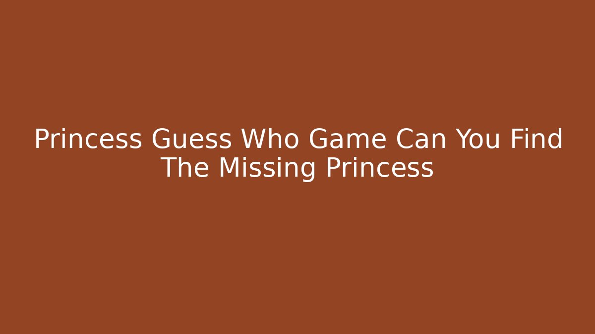 Princess Guess Who Game Can You Find The Missing Princess