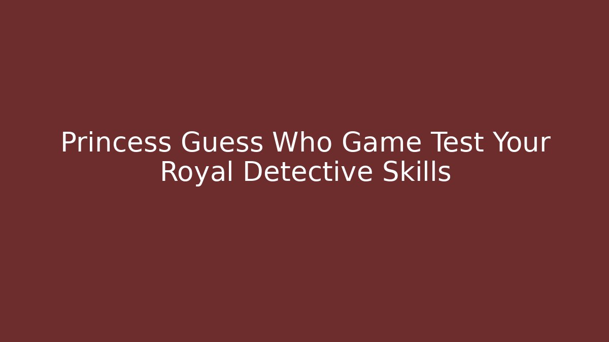 Princess Guess Who Game Test Your Royal Detective Skills - Critter Realm
