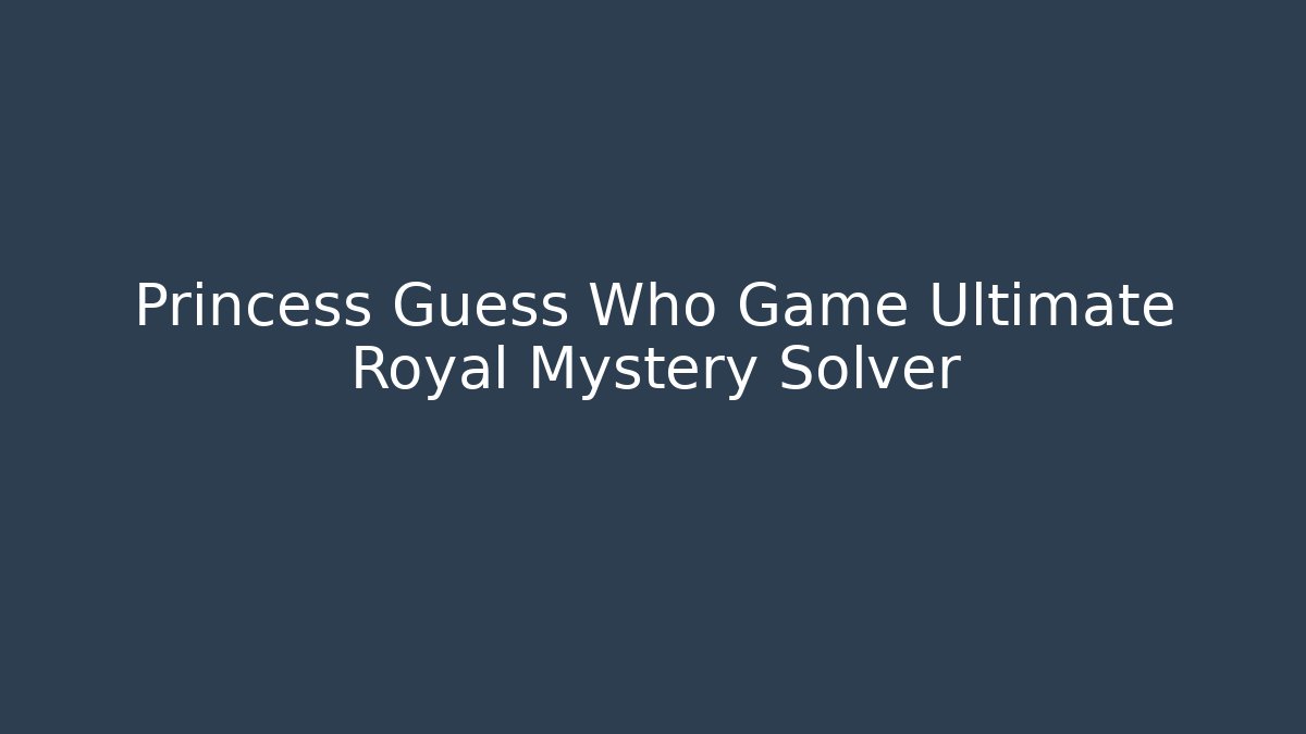 Princess Guess Who Game Ultimate Royal Mystery Solver