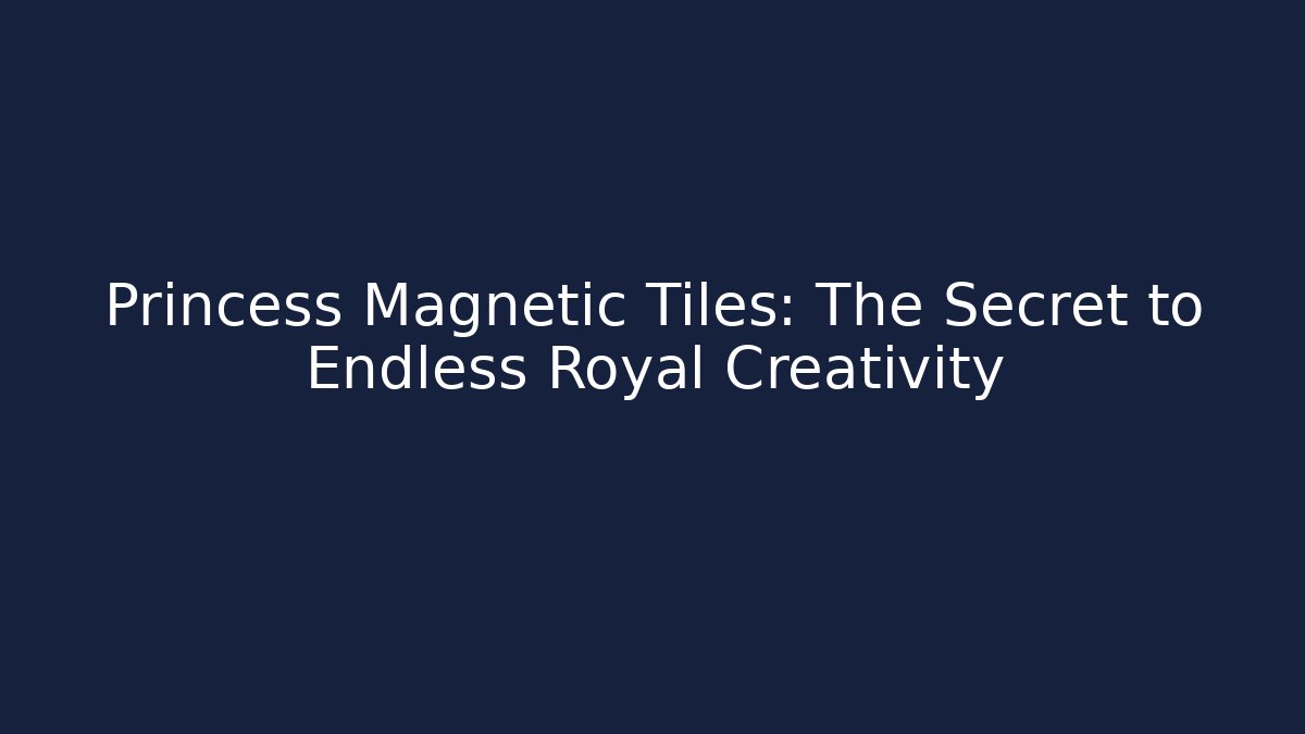 Princess Magnetic Tiles: The Secret to Endless Royal Creativity