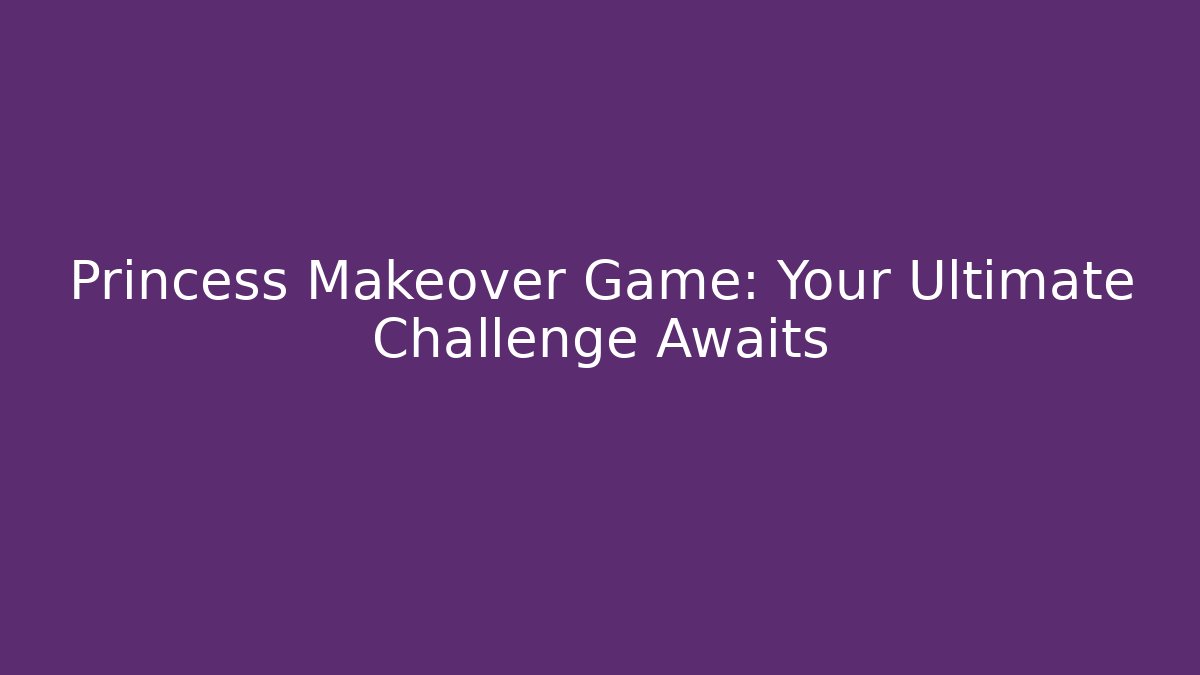Princess Makeover Game: Your Ultimate Challenge Awaits - Critter Realm