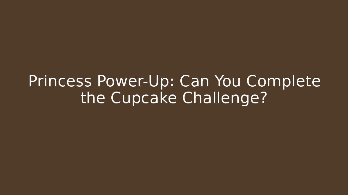 Princess Power-Up: Can You Complete the Cupcake Challenge?
