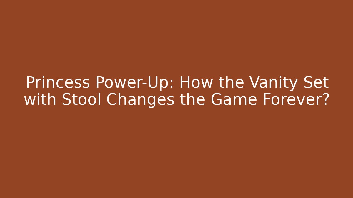 Princess Power-Up: How the Vanity Set with Stool Changes the Game Forever?