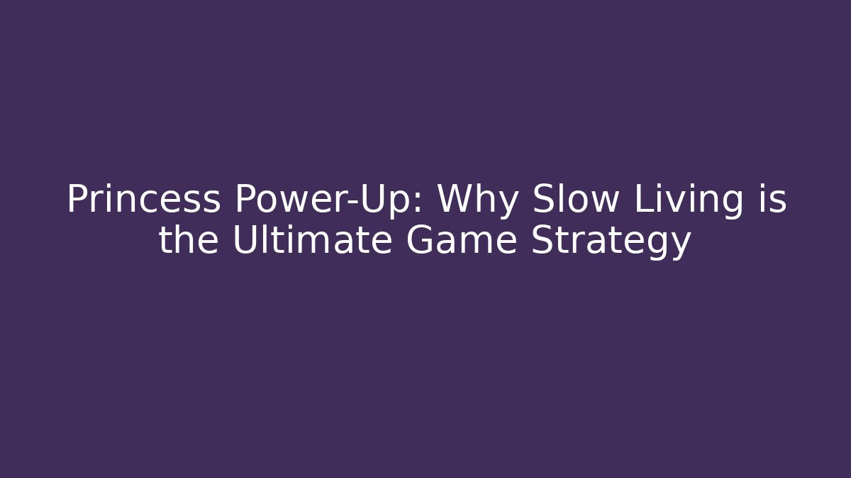 Princess Power-Up: Why Slow Living is the Ultimate Game Strategy