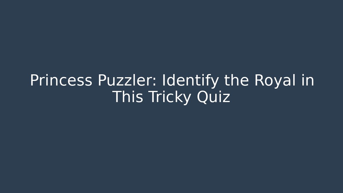 Princess Puzzler: Identify the Royal in This Tricky Quiz
