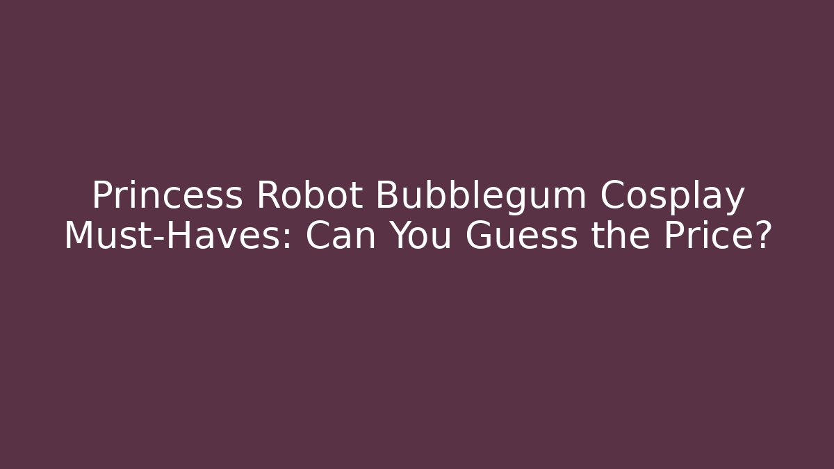 Princess Robot Bubblegum Cosplay Must-Haves: Can You Guess the Price?