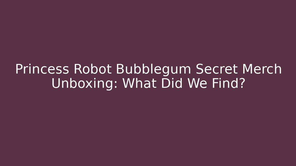 Princess Robot Bubblegum Secret Merch Unboxing: What Did We Find?