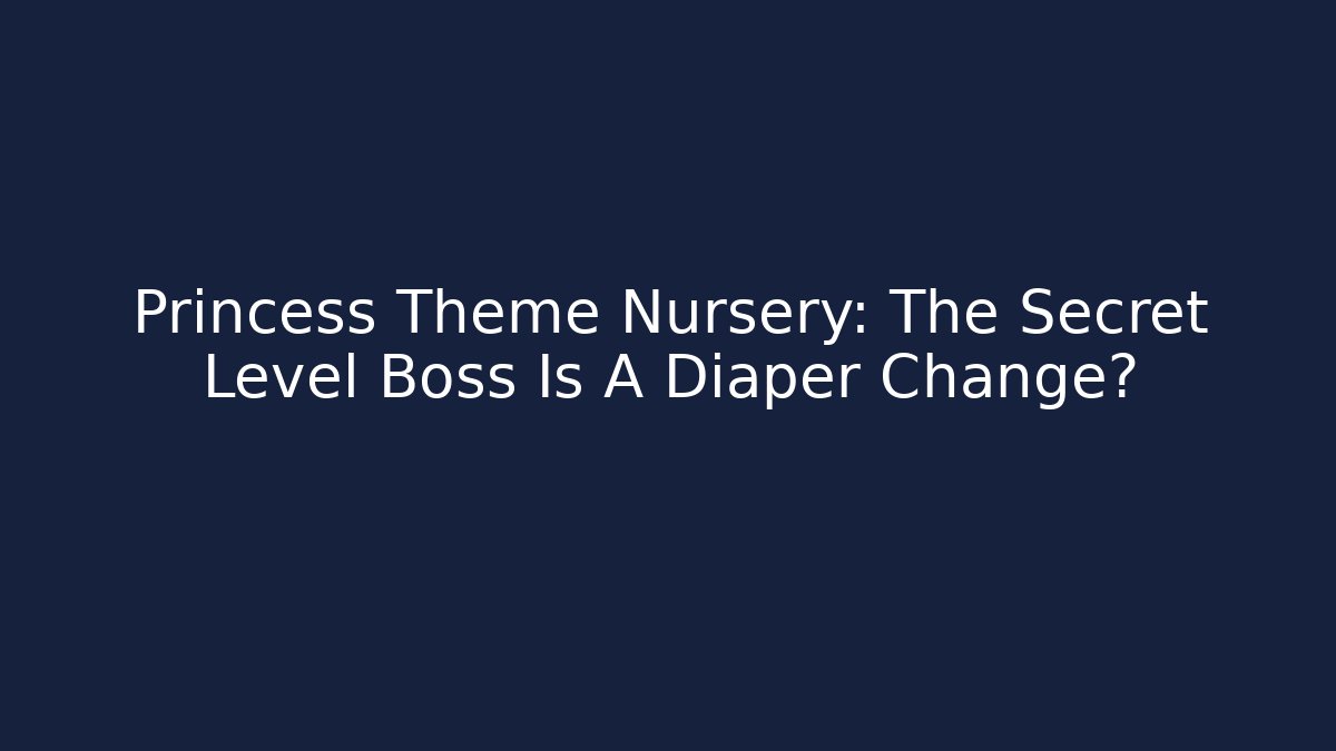 Princess Theme Nursery: The Secret Level Boss Is A Diaper Change?