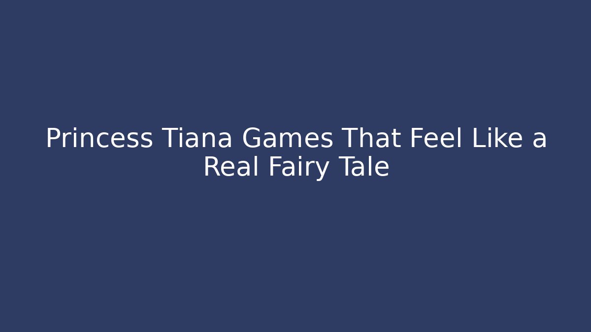 Princess Tiana Games That Feel Like a Real Fairy Tale