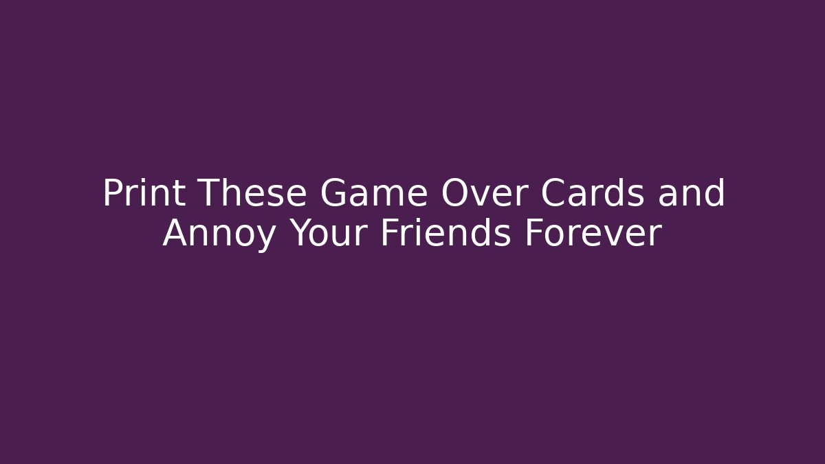 Print These Game Over Cards and Annoy Your Friends Forever